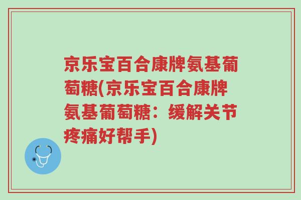 京乐宝百合康牌氨基葡萄糖(京乐宝百合康牌氨基葡萄糖:缓解关节疼痛好帮手)-第1张图片-超越 京乐宝百合康牌氨基葡萄糖(京乐宝百合康牌氨基葡萄糖:缓解关节疼痛好帮手)-第1张图片-超越