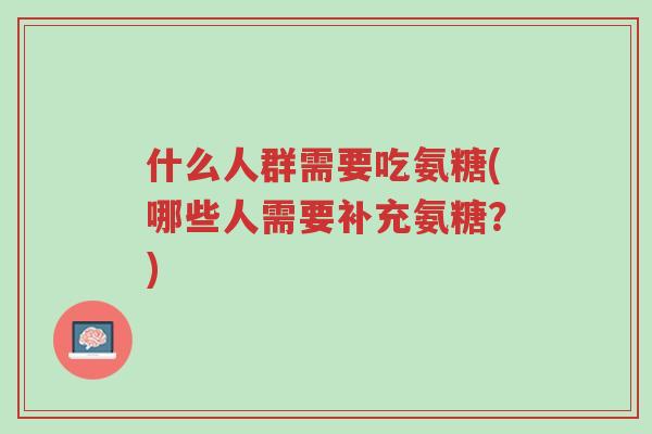 什么人群需要吃氨糖(哪些人需要补充氨糖?)-第1张图片-超越 什么人群需要吃氨糖(哪些人需要补充氨糖?)-第1张图片-超越