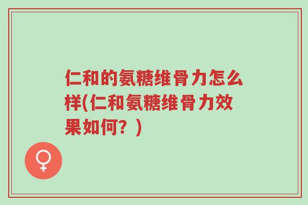 仁和的氨糖维骨力怎么样(仁和氨糖维骨力效果如何?)-第1张图片-超越 仁和的氨糖维骨力怎么样(仁和氨糖维骨力效果如何?)-第1张图片-超越