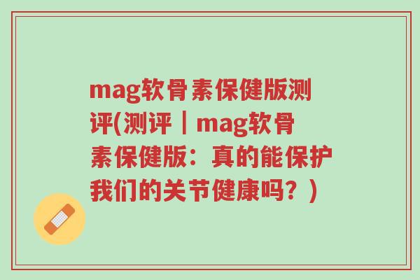mag软骨素保健版测评(测评|mag软骨素保健版:真的能保护我们的关节健康吗?)-第1张图片-超越 mag软骨素保健版测评(测评|mag软骨素保健版:真的能保护我们的关节健康吗?)-第1张图片-超越