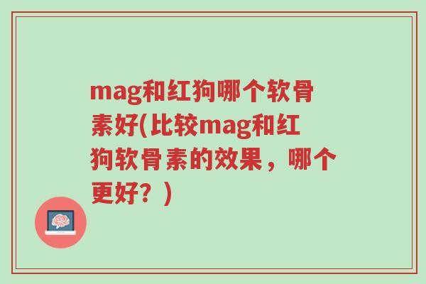 mag和红狗哪个软骨素好(比较mag和红狗软骨素的效果,哪个更好?)-第1张图片-超越 mag和红狗哪个软骨素好(比较mag和红狗软骨素的效果,哪个更好?)-第1张图片-超越