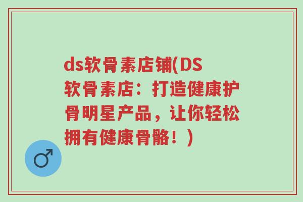 ds软骨素店铺(DS软骨素店:打造健康护骨明星产品,让你轻松拥有健康骨骼!)-第1张图片-超越 ds软骨素店铺(DS软骨素店:打造健康护骨明星产品,让你轻松拥有健康骨骼!)-第1张图片-超越