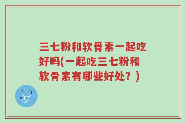 三七粉和软骨素一起吃好吗(一起吃三七粉和软骨素有哪些好处?)-第1张图片-超越 三七粉和软骨素一起吃好吗(一起吃三七粉和软骨素有哪些好处?)-第1张图片-超越
