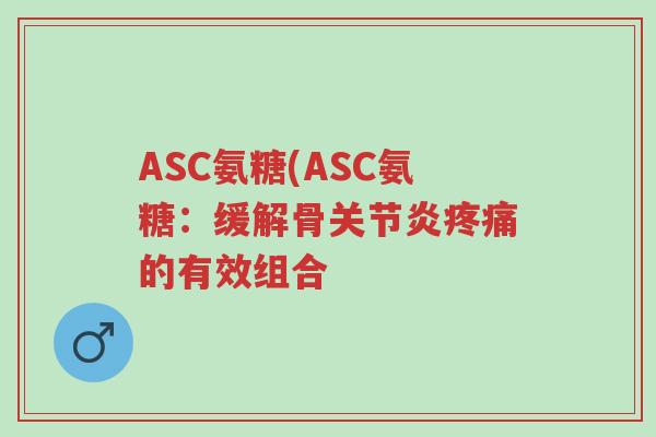 ASC氨糖(ASC氨糖:缓解骨关节炎疼痛的有效组合-第1张图片-超越 ASC氨糖(ASC氨糖:缓解骨关节炎疼痛的有效组合-第1张图片-超越