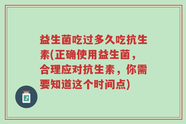 益生菌吃过多久吃抗生素(正确使用益生菌,合理应对抗生素,你需要知道这个时间点)-第1张图片-超越 益生菌吃过多久吃抗生素(正确使用益生菌,合理应对抗生素,你需要知道这个时间点)-第1张图片-超越