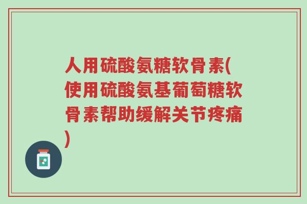 人用硫酸氨糖软骨素(使用硫酸氨基葡萄糖软骨素帮助缓解关节疼痛)-第1张图片-超越 人用硫酸氨糖软骨素(使用硫酸氨基葡萄糖软骨素帮助缓解关节疼痛)-第1张图片-超越