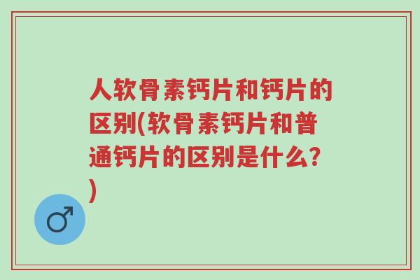 人软骨素钙片和钙片的区别(软骨素钙片和普通钙片的区别是什么？)-第1张图片-超越