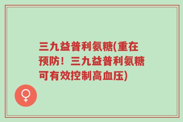 三九益普利氨糖(重在预防!三九益普利氨糖可有效控制高血压)-第1张图片-超越 三九益普利氨糖(重在预防!三九益普利氨糖可有效控制高血压)-第1张图片-超越