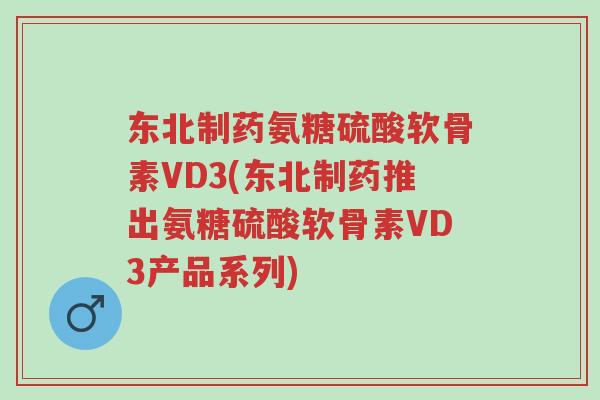 东北制药氨糖硫酸软骨素VD3(东北制药推出氨糖硫酸软骨素VD3产品系列)-第1张图片-超越 东北制药氨糖硫酸软骨素VD3(东北制药推出氨糖硫酸软骨素VD3产品系列)-第1张图片-超越