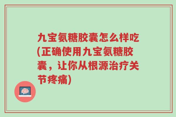 九宝氨糖胶囊怎么样吃(正确使用九宝氨糖胶囊,让你从根源治疗关节疼痛)-第1张图片-超越 九宝氨糖胶囊怎么样吃(正确使用九宝氨糖胶囊,让你从根源治疗关节疼痛)-第1张图片-超越
