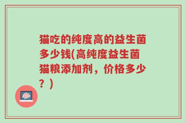 猫吃的纯度高的益生菌多少钱(高纯度益生菌猫粮添加剂,价格多少?)-第1张图片-超越 猫吃的纯度高的益生菌多少钱(高纯度益生菌猫粮添加剂,价格多少?)-第1张图片-超越