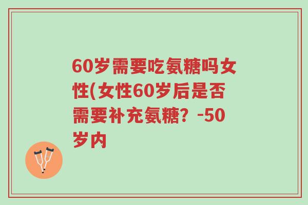 60岁需要吃氨糖吗女性(女性60岁后是否需要补充氨糖？-50岁内-第1张图片-超越