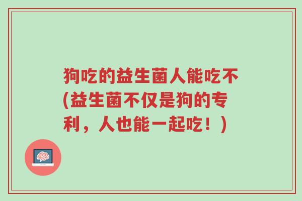 狗吃的益生菌人能吃不(益生菌不仅是狗的专利,人也能一起吃!)-第1张图片-超越 狗吃的益生菌人能吃不(益生菌不仅是狗的专利,人也能一起吃!)-第1张图片-超越