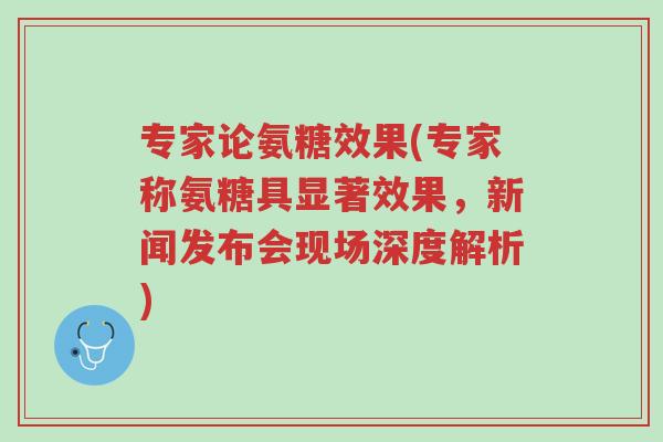 专家论氨糖效果(专家称氨糖具显著效果,新闻发布会现场深度解析)-第1张图片-超越 专家论氨糖效果(专家称氨糖具显著效果,新闻发布会现场深度解析)-第1张图片-超越