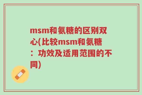 msm和氨糖的区别双心(比较msm和氨糖:功效及适用范围的不同)-第1张图片-超越 msm和氨糖的区别双心(比较msm和氨糖:功效及适用范围的不同)-第1张图片-超越