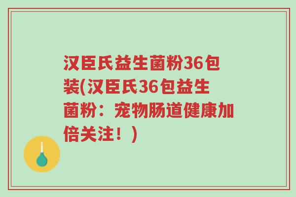 汉臣氏益生菌粉36包装(汉臣氏36包益生菌粉:宠物肠道健康加倍关注!)-第1张图片-超越 汉臣氏益生菌粉36包装(汉臣氏36包益生菌粉:宠物肠道健康加倍关注!)-第1张图片-超越