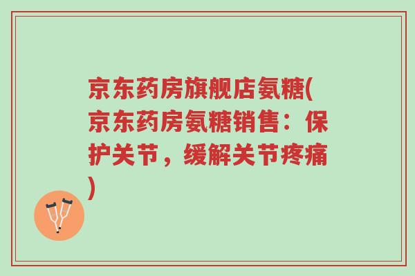 京东药房旗舰店氨糖(京东药房氨糖销售:保护关节,缓解关节疼痛)-第1张图片-超越 京东药房旗舰店氨糖(京东药房氨糖销售:保护关节,缓解关节疼痛)-第1张图片-超越