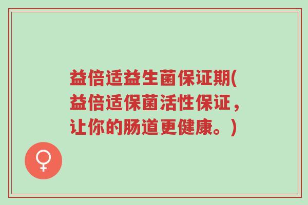 益倍适益生菌保证期(益倍适保菌活性保证,让你的肠道更健康。)-第1张图片-超越 益倍适益生菌保证期(益倍适保菌活性保证,让你的肠道更健康。)-第1张图片-超越