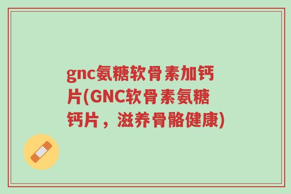 gnc氨糖软骨素加钙片(GNC软骨素氨糖钙片,滋养骨骼健康)-第1张图片-超越 gnc氨糖软骨素加钙片(GNC软骨素氨糖钙片,滋养骨骼健康)-第1张图片-超越