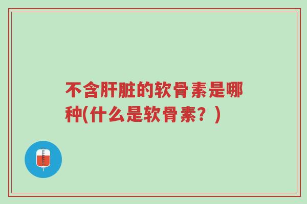 不含肝脏的软骨素是哪种(什么是软骨素?)-第1张图片-超越 不含肝脏的软骨素是哪种(什么是软骨素?)-第1张图片-超越