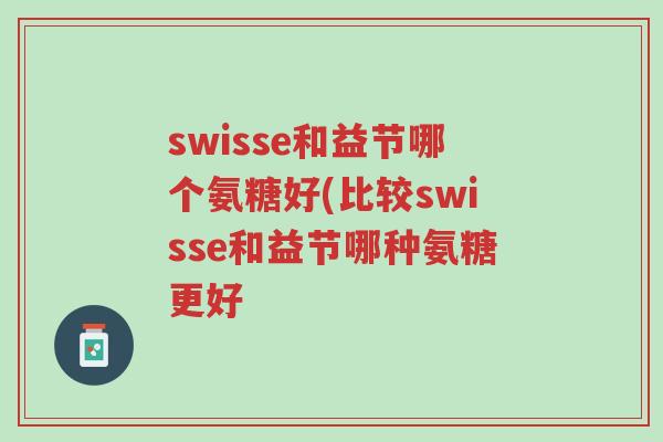 swisse和益节哪个氨糖好(比较swisse和益节哪种氨糖更好-第1张图片-超越 swisse和益节哪个氨糖好(比较swisse和益节哪种氨糖更好-第1张图片-超越