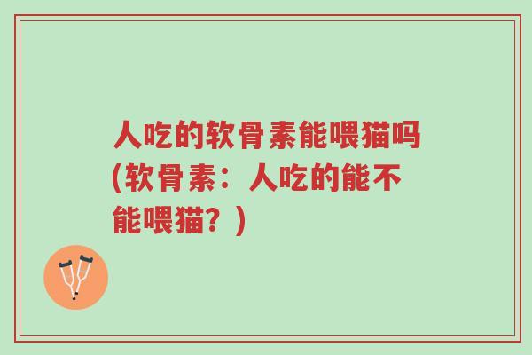 人吃的软骨素能喂猫吗(软骨素:人吃的能不能喂猫?)-第1张图片-超越 人吃的软骨素能喂猫吗(软骨素:人吃的能不能喂猫?)-第1张图片-超越