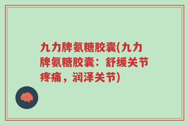 九力牌氨糖胶囊(九力牌氨糖胶囊:舒缓关节疼痛,润泽关节)-第1张图片-超越 九力牌氨糖胶囊(九力牌氨糖胶囊:舒缓关节疼痛,润泽关节)-第1张图片-超越