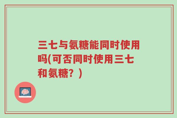 三七与氨糖能同时使用吗(可否同时使用三七和氨糖?)-第1张图片-超越 三七与氨糖能同时使用吗(可否同时使用三七和氨糖?)-第1张图片-超越