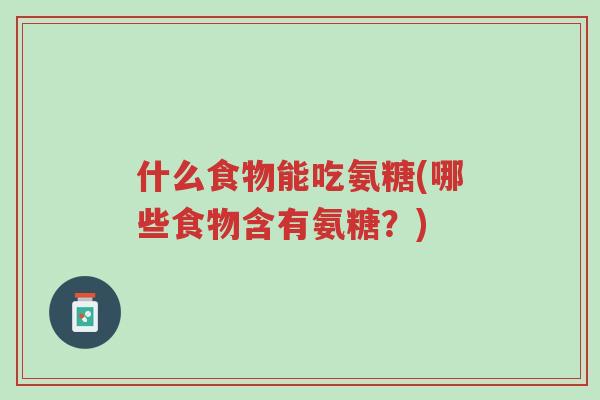 什么食物能吃氨糖(哪些食物含有氨糖?)-第1张图片-超越 什么食物能吃氨糖(哪些食物含有氨糖?)-第1张图片-超越