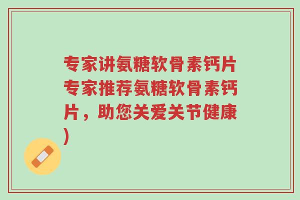 专家讲氨糖软骨素钙片专家推荐氨糖软骨素钙片,助您关爱关节健康)-第1张图片-超越 专家讲氨糖软骨素钙片专家推荐氨糖软骨素钙片,助您关爱关节健康)-第1张图片-超越