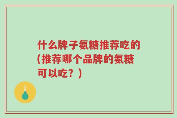 什么牌子氨糖推荐吃的(推荐哪个品牌的氨糖可以吃?)-第1张图片-超越 什么牌子氨糖推荐吃的(推荐哪个品牌的氨糖可以吃?)-第1张图片-超越