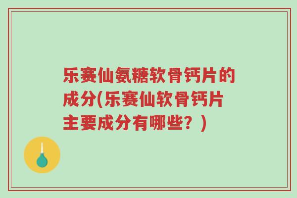 乐赛仙氨糖软骨钙片的成分(乐赛仙软骨钙片主要成分有哪些?)-第1张图片-超越 乐赛仙氨糖软骨钙片的成分(乐赛仙软骨钙片主要成分有哪些?)-第1张图片-超越