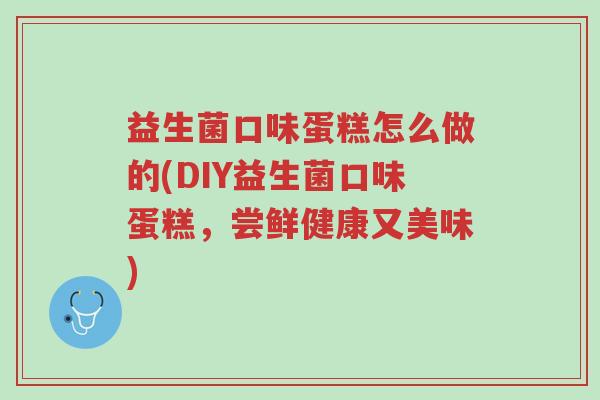 益生菌口味蛋糕怎么做的(DIY益生菌口味蛋糕,尝鲜健康又美味)-第1张图片-超越 益生菌口味蛋糕怎么做的(DIY益生菌口味蛋糕,尝鲜健康又美味)-第1张图片-超越