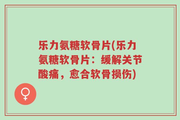 乐力氨糖软骨片(乐力氨糖软骨片:缓解关节酸痛,愈合软骨损伤)-第1张图片-超越 乐力氨糖软骨片(乐力氨糖软骨片:缓解关节酸痛,愈合软骨损伤)-第1张图片-超越