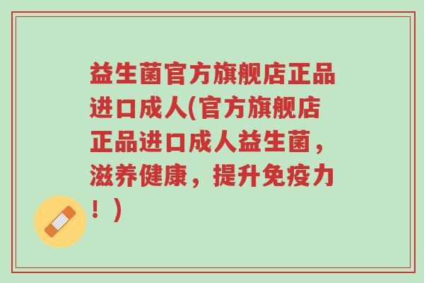益生菌官方旗舰店正品进口成人(官方旗舰店正品进口成人益生菌,滋养健康,提升免疫力!)-第1张图片-超越 益生菌官方旗舰店正品进口成人(官方旗舰店正品进口成人益生菌,滋养健康,提升免疫力!)-第1张图片-超越