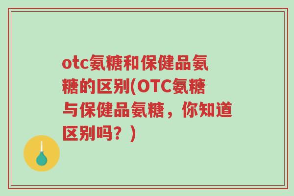otc氨糖和保健品氨糖的区别(OTC氨糖与保健品氨糖,你知道区别吗?)-第1张图片-超越 otc氨糖和保健品氨糖的区别(OTC氨糖与保健品氨糖,你知道区别吗?)-第1张图片-超越