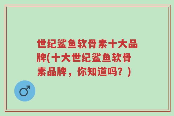 世纪鲨鱼软骨素十大品牌(十大世纪鲨鱼软骨素品牌,你知道吗?)-第1张图片-超越 世纪鲨鱼软骨素十大品牌(十大世纪鲨鱼软骨素品牌,你知道吗?)-第1张图片-超越