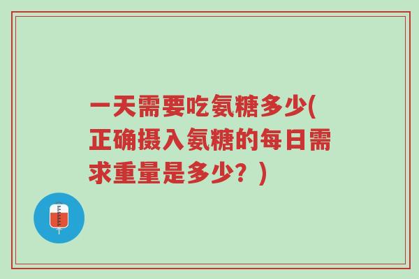 一天需要吃氨糖多少(正确摄入氨糖的每日需求重量是多少?)-第1张图片-超越 一天需要吃氨糖多少(正确摄入氨糖的每日需求重量是多少?)-第1张图片-超越