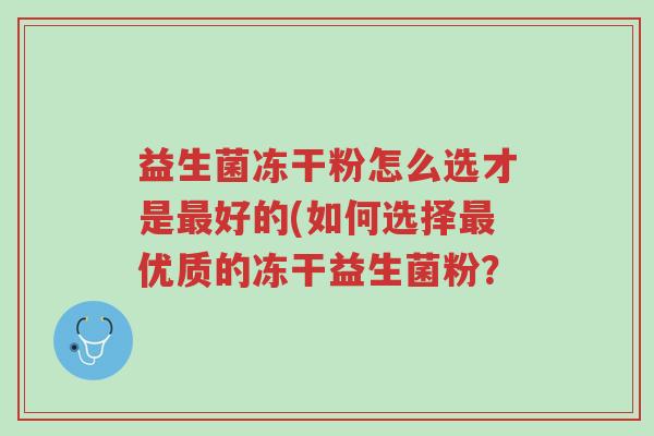 益生菌冻干粉怎么选才是最好的(如何选择最优质的冻干益生菌粉?-第1张图片-超越 益生菌冻干粉怎么选才是最好的(如何选择最优质的冻干益生菌粉?-第1张图片-超越