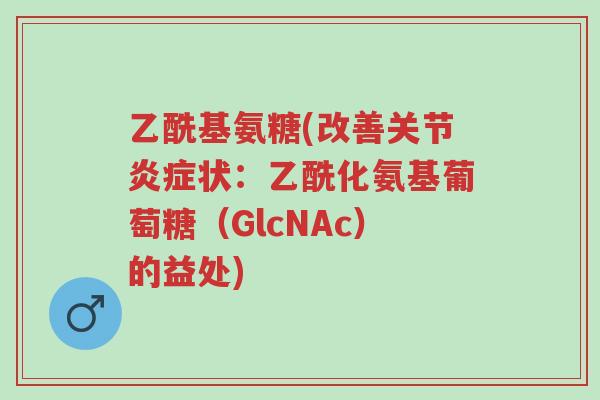 乙酰基氨糖(改善关节炎症状:乙酰化氨基葡萄糖(GlcNAc)的益处)-第1张图片-超越 乙酰基氨糖(改善关节炎症状:乙酰化氨基葡萄糖(GlcNAc)的益处)-第1张图片-超越