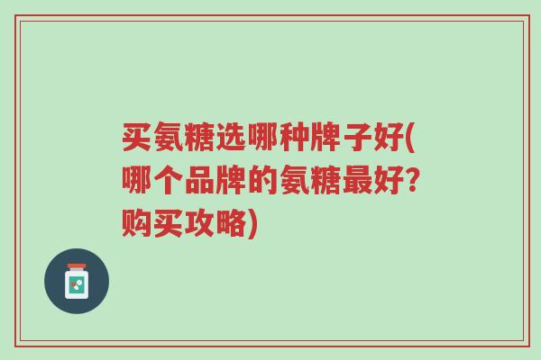 买氨糖选哪种牌子好(哪个品牌的氨糖最好?购买攻略)-第1张图片-超越 买氨糖选哪种牌子好(哪个品牌的氨糖最好?购买攻略)-第1张图片-超越