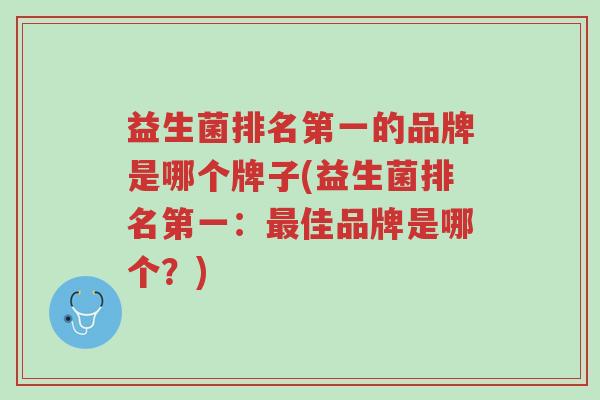 益生菌排名第一的品牌是哪个牌子(益生菌排名第一:最佳品牌是哪个?)-第1张图片-超越 益生菌排名第一的品牌是哪个牌子(益生菌排名第一:最佳品牌是哪个?)-第1张图片-超越