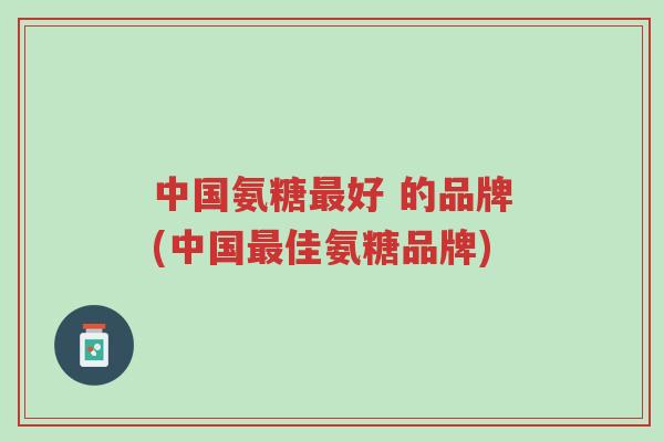 中国氨糖最好 的品牌(中国最佳氨糖品牌)-第1张图片-超越 中国氨糖最好 的品牌(中国最佳氨糖品牌)-第1张图片-超越