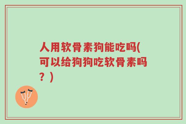 人用软骨素狗能吃吗(可以给狗狗吃软骨素吗?)-第1张图片-超越 人用软骨素狗能吃吗(可以给狗狗吃软骨素吗?)-第1张图片-超越