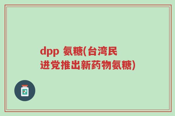 dpp 氨糖(台湾民进党推出新药物氨糖)-第1张图片-超越 dpp 氨糖(台湾民进党推出新药物氨糖)-第1张图片-超越
