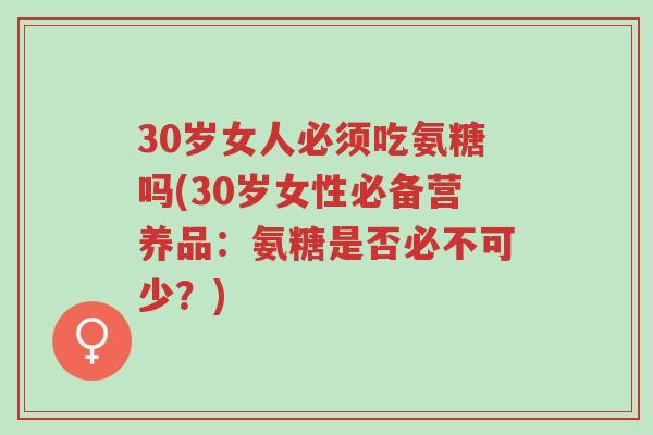 30岁女人必须吃氨糖吗(30岁女性必备营养品:氨糖是否必不可少?)-第1张图片-超越 30岁女人必须吃氨糖吗(30岁女性必备营养品:氨糖是否必不可少?)-第1张图片-超越