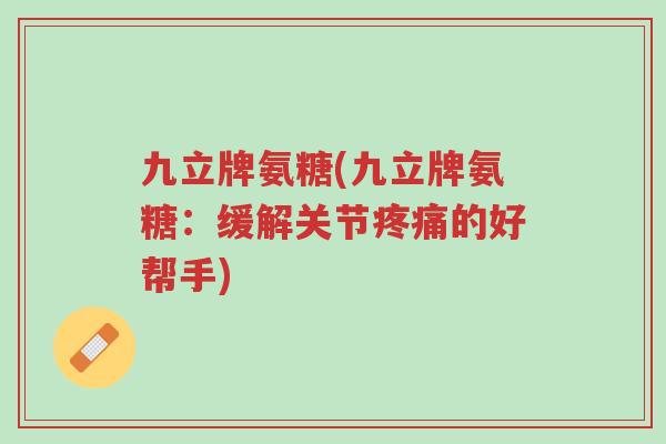 九立牌氨糖(九立牌氨糖:缓解关节疼痛的好帮手)-第1张图片-超越 九立牌氨糖(九立牌氨糖:缓解关节疼痛的好帮手)-第1张图片-超越