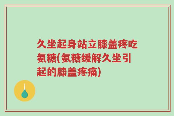 久坐起身站立膝盖疼吃氨糖(氨糖缓解久坐引起的膝盖疼痛)-第1张图片-超越 久坐起身站立膝盖疼吃氨糖(氨糖缓解久坐引起的膝盖疼痛)-第1张图片-超越