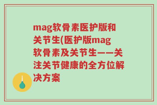 mag软骨素医护版和关节生(医护版mag软骨素及关节生——关注关节健康的全方位解决方案-第1张图片-超越 mag软骨素医护版和关节生(医护版mag软骨素及关节生——关注关节健康的全方位解决方案-第1张图片-超越