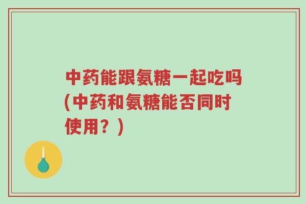 中药能跟氨糖一起吃吗(中药和氨糖能否同时使用?)-第1张图片-超越 中药能跟氨糖一起吃吗(中药和氨糖能否同时使用?)-第1张图片-超越